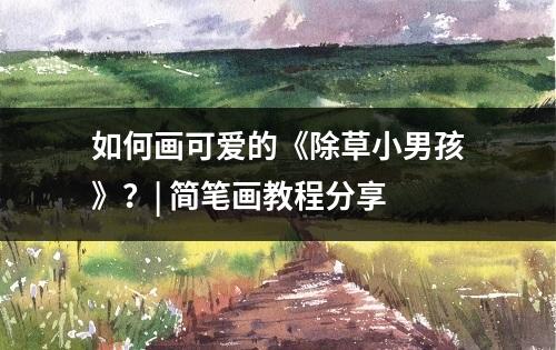 如何画可爱的《除草小男孩》？| 简笔画教程分享