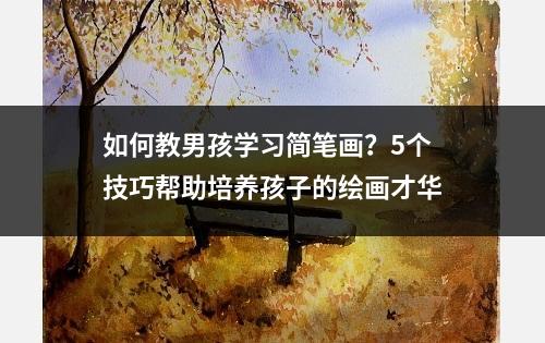 如何教男孩学习简笔画？5个技巧帮助培养孩子的绘画才华