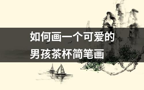 如何画一个可爱的男孩茶杯简笔画