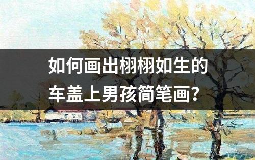 如何画出栩栩如生的车盖上男孩简笔画？