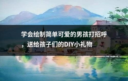 学会绘制简单可爱的男孩打招呼，送给孩子们的DIY小礼物