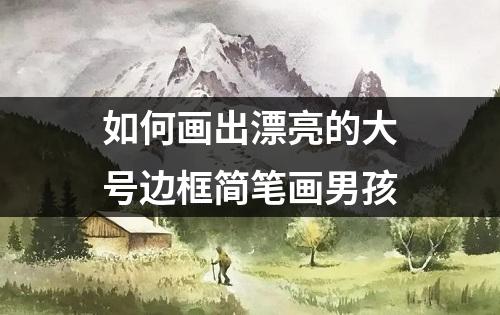 如何画出漂亮的大号边框简笔画男孩