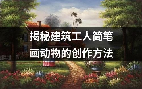 揭秘建筑工人简笔画动物的创作方法