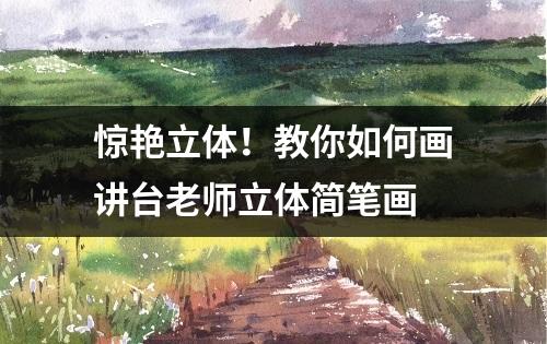 惊艳立体！教你如何画讲台老师立体简笔画