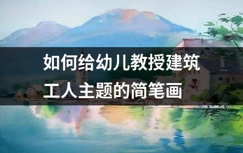 如何给幼儿教授建筑工人主题的简笔画