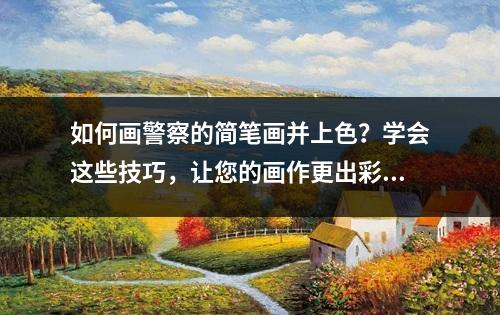 如何画警察的简笔画并上色？学会这些技巧，让您的画作更出彩！