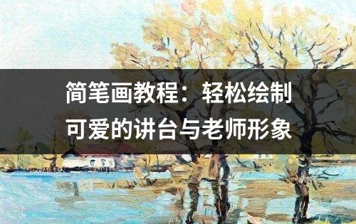 简笔画教程：轻松绘制可爱的讲台与老师形象