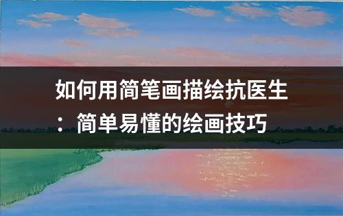 如何用简笔画描绘抗医生：简单易懂的绘画技巧