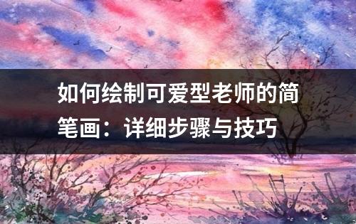 如何绘制可爱型老师的简笔画：详细步骤与技巧