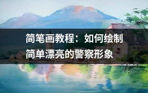 简笔画教程：如何绘制简单漂亮的警察形象