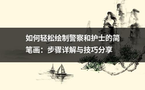 如何绘制警察和护士的简笔画?步骤详解与技巧分享