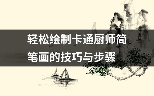 轻松绘制卡通厨师简笔画的技巧与步骤