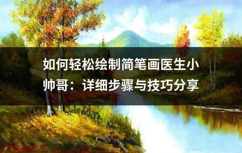 如何轻松绘制简笔画医生小帅哥：详细步骤与技巧分享