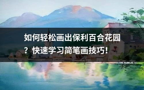 如何轻松画出保利百合花园？快速学习简笔画技巧！