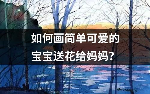 如何画简单可爱的宝宝送花给妈妈？