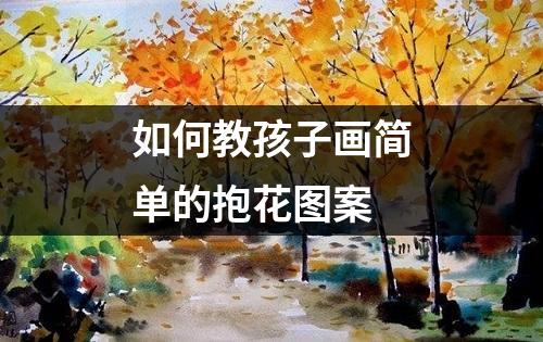 如何教孩子画简单的抱花图案