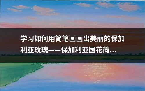 学习如何用简笔画画出美丽的保加利亚玫瑰——保加利亚国花简笔画