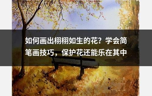 如何画出栩栩如生的花？学会简笔画技巧，保护花还能乐在其中