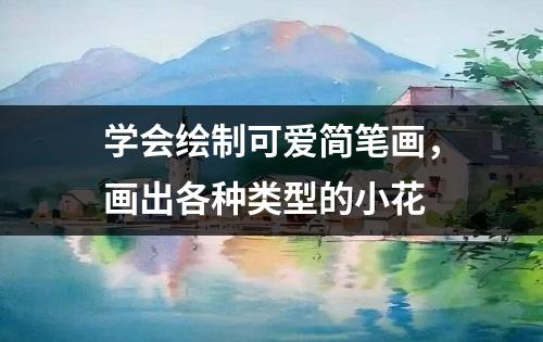 学会绘制可爱简笔画，画出各种类型的小花