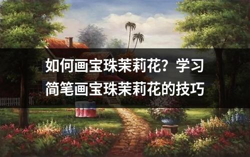 如何画宝珠茉莉花？学习简笔画宝珠茉莉花的技巧