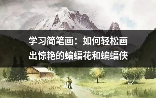 学习简笔画：如何轻松画出惊艳的蝙蝠花和蝙蝠侠