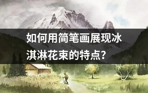 如何用简笔画展现冰淇淋花束的特点？