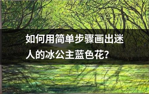 如何用简单步骤画出迷人的冰公主蓝色花？