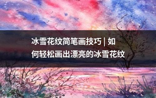 冰雪花纹简笔画技巧 | 如何轻松画出漂亮的冰雪花纹