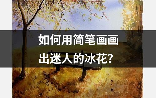 如何用简笔画画出迷人的冰花？