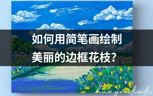 如何用简笔画绘制美丽的边框花枝？