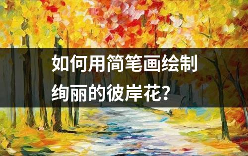 如何用简笔画绘制绚丽的彼岸花？