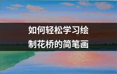 如何轻松学习绘制花桥的简笔画