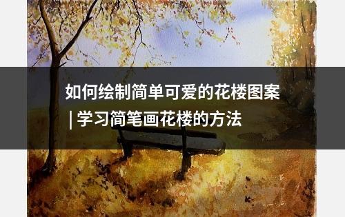 如何绘制简单可爱的花楼图案 | 学习简笔画花楼的方法