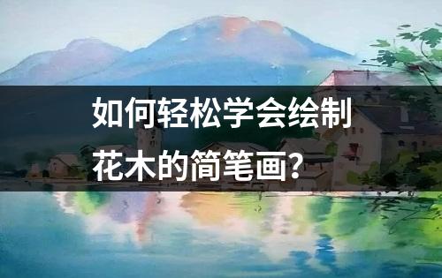 如何轻松学会绘制花木的简笔画？