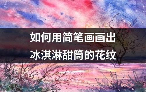 如何用简笔画画出冰淇淋甜筒的花纹