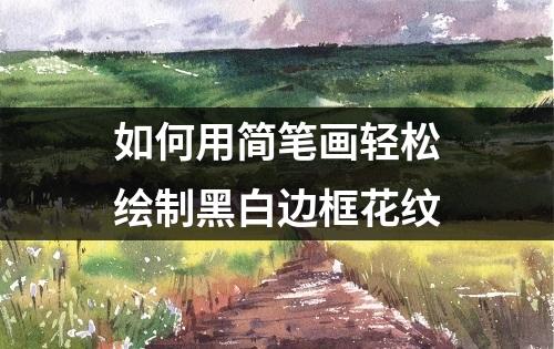 如何用简笔画轻松绘制黑白边框花纹