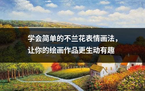 学会简单的不兰花表情画法，让你的绘画作品更生动有趣