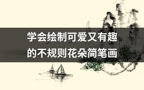 学会绘制可爱又有趣的不规则花朵简笔画