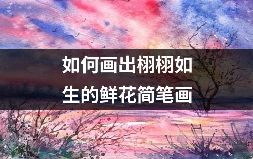 如何画出栩栩如生的鲜花简笔画