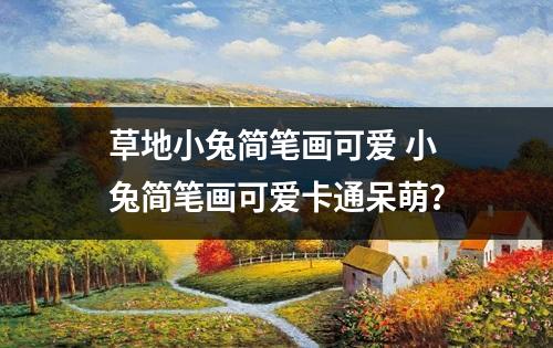 草地小兔简笔画可爱 小兔简笔画可爱卡通呆萌？