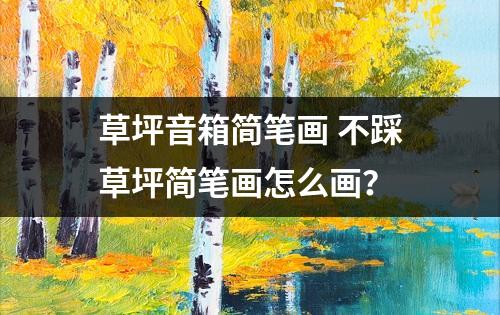 草坪音箱简笔画 不踩草坪简笔画怎么画？