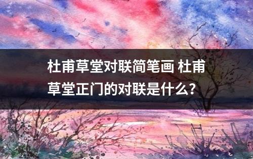 杜甫草堂对联简笔画 杜甫草堂正门的对联是什么？