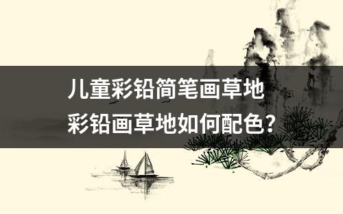 儿童彩铅简笔画草地 彩铅画草地如何配色？