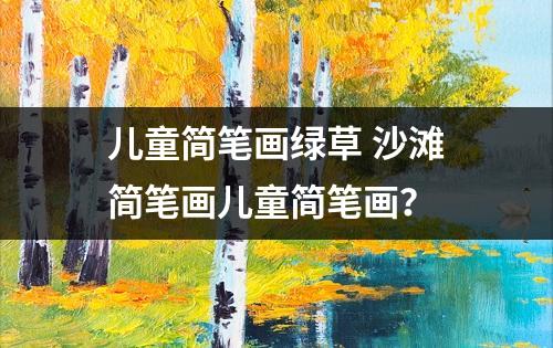 儿童简笔画绿草 沙滩简笔画儿童简笔画？