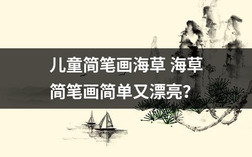 儿童简笔画海草 海草简笔画简单又漂亮？