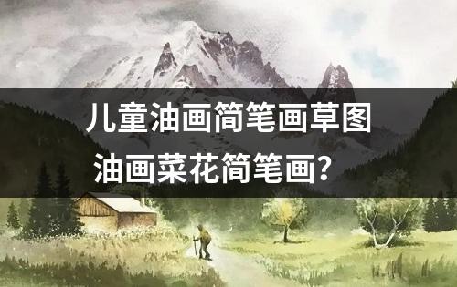 儿童油画简笔画草图 油画菜花简笔画？