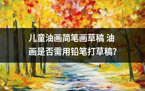 儿童油画简笔画草稿 油画是否需用铅笔打草稿？