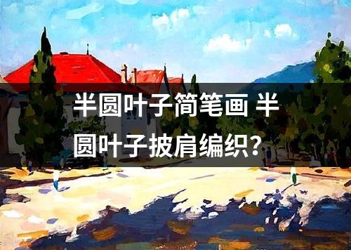 半圆叶子简笔画 半圆叶子披肩编织？