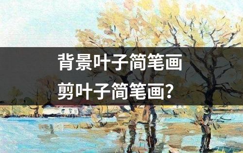 背景叶子简笔画 剪叶子简笔画？