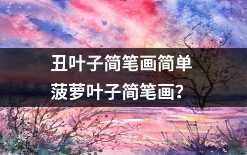 丑叶子简笔画简单 菠萝叶子简笔画？